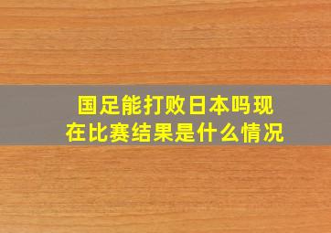 国足能打败日本吗现在比赛结果是什么情况