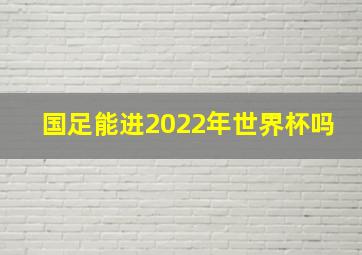 国足能进2022年世界杯吗