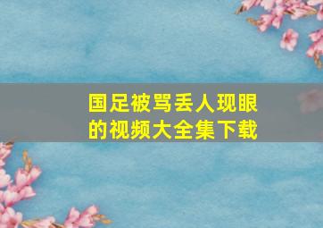 国足被骂丢人现眼的视频大全集下载