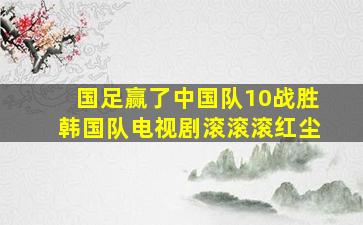 国足赢了中国队10战胜韩国队电视剧滚滚滚红尘