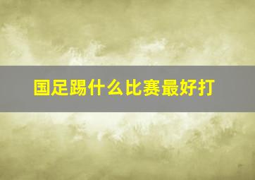 国足踢什么比赛最好打