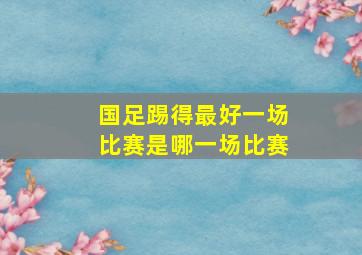 国足踢得最好一场比赛是哪一场比赛