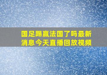 国足踢赢法国了吗最新消息今天直播回放视频