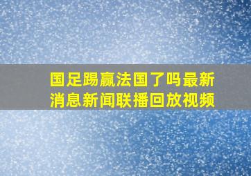 国足踢赢法国了吗最新消息新闻联播回放视频