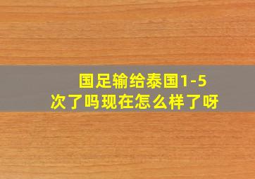 国足输给泰国1-5次了吗现在怎么样了呀