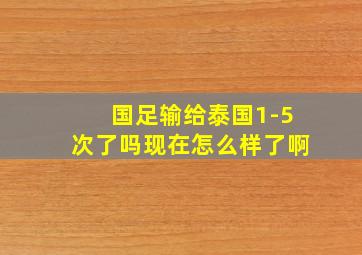 国足输给泰国1-5次了吗现在怎么样了啊