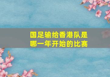 国足输给香港队是哪一年开始的比赛