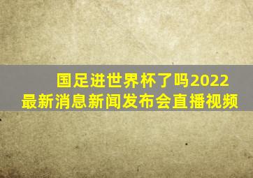 国足进世界杯了吗2022最新消息新闻发布会直播视频