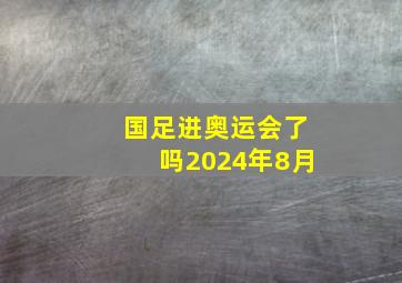 国足进奥运会了吗2024年8月