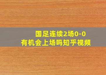 国足连续2场0-0有机会上场吗知乎视频