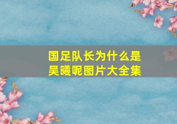 国足队长为什么是吴曦呢图片大全集