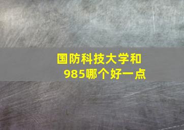 国防科技大学和985哪个好一点