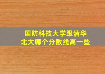 国防科技大学跟清华北大哪个分数线高一些