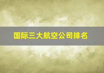 国际三大航空公司排名