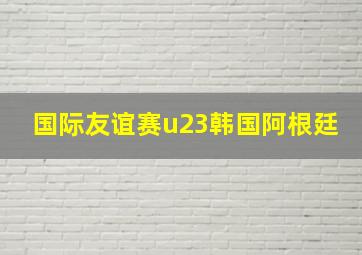 国际友谊赛u23韩国阿根廷