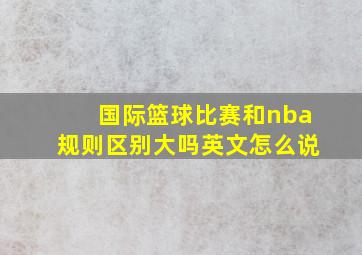 国际篮球比赛和nba规则区别大吗英文怎么说