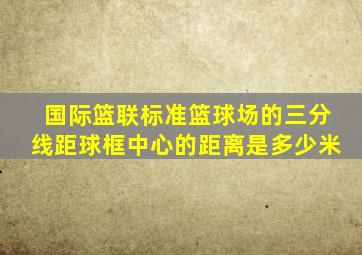 国际篮联标准篮球场的三分线距球框中心的距离是多少米