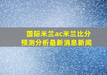 国际米兰ac米兰比分预测分析最新消息新闻