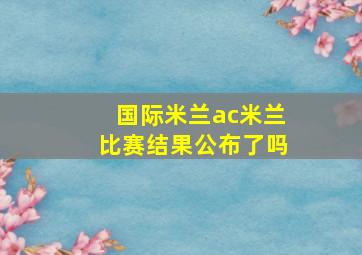 国际米兰ac米兰比赛结果公布了吗