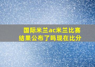 国际米兰ac米兰比赛结果公布了吗现在比分