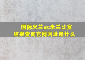 国际米兰ac米兰比赛结果查询官网网址是什么