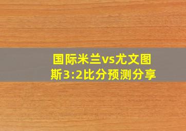 国际米兰vs尤文图斯3:2比分预测分享