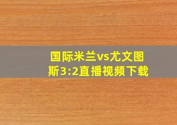 国际米兰vs尤文图斯3:2直播视频下载