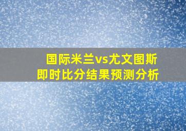 国际米兰vs尤文图斯即时比分结果预测分析