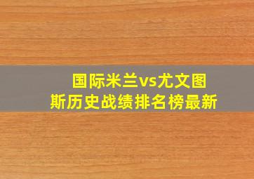 国际米兰vs尤文图斯历史战绩排名榜最新