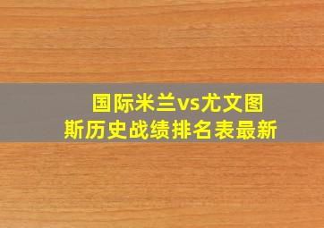 国际米兰vs尤文图斯历史战绩排名表最新