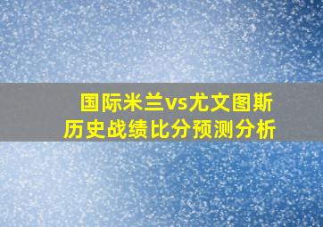 国际米兰vs尤文图斯历史战绩比分预测分析