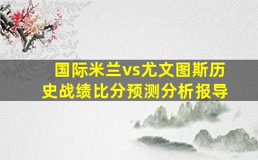 国际米兰vs尤文图斯历史战绩比分预测分析报导