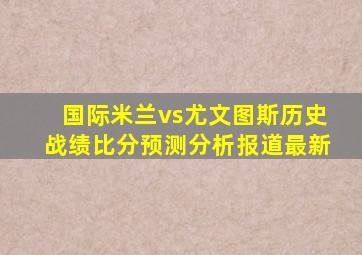 国际米兰vs尤文图斯历史战绩比分预测分析报道最新