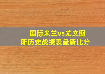 国际米兰vs尤文图斯历史战绩表最新比分