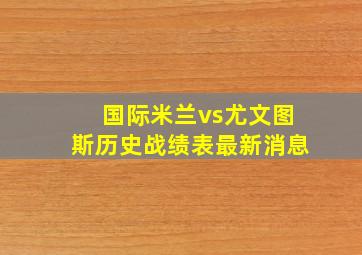 国际米兰vs尤文图斯历史战绩表最新消息