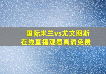 国际米兰vs尤文图斯在线直播观看高清免费