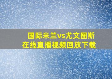 国际米兰vs尤文图斯在线直播视频回放下载