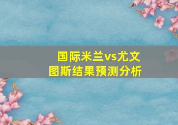 国际米兰vs尤文图斯结果预测分析