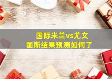 国际米兰vs尤文图斯结果预测如何了