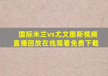 国际米兰vs尤文图斯视频直播回放在线观看免费下载