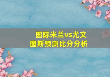 国际米兰vs尤文图斯预测比分分析