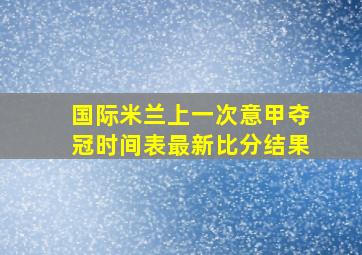 国际米兰上一次意甲夺冠时间表最新比分结果