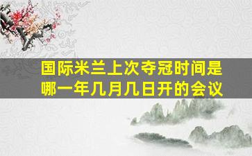 国际米兰上次夺冠时间是哪一年几月几日开的会议