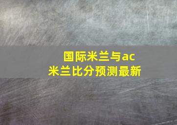 国际米兰与ac米兰比分预测最新