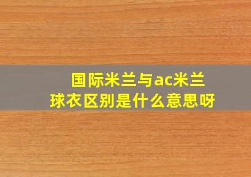 国际米兰与ac米兰球衣区别是什么意思呀