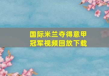 国际米兰夺得意甲冠军视频回放下载