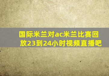 国际米兰对ac米兰比赛回放23到24小时视频直播吧