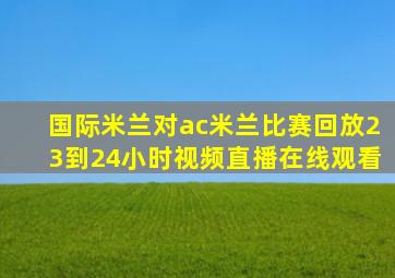 国际米兰对ac米兰比赛回放23到24小时视频直播在线观看