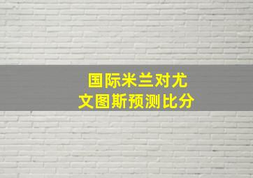 国际米兰对尤文图斯预测比分