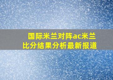 国际米兰对阵ac米兰比分结果分析最新报道